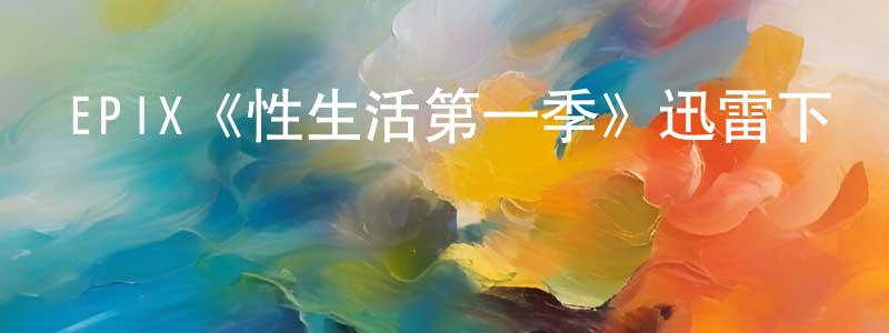包建春發布EPIX《性生活第一季》迅雷下載/在線觀看/百度云-都市/情感-美劇天堂